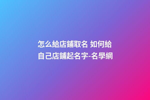 怎么給店鋪取名 如何給自己店鋪起名字-名學網-第1張-店鋪起名-玄機派